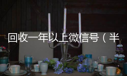 回收一年以上24小时收微信微信号（半年微信号回收）